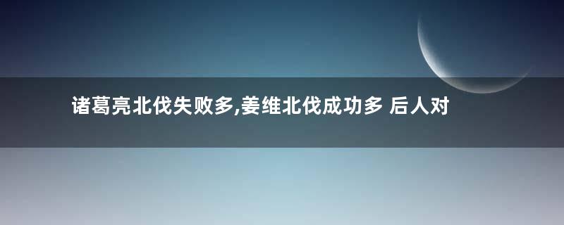 诸葛亮北伐失败多,姜维北伐成功多 后人对两人的评价为何完全不用